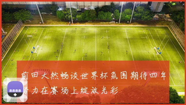 前田大然畅谈世界杯氛围期待四年努力在赛场上绽放光彩