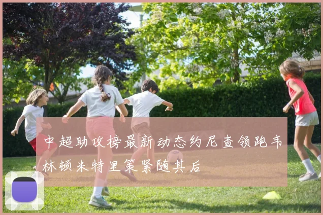 中超助攻榜最新动态约尼查领跑韦林顿米特里策紧随其后