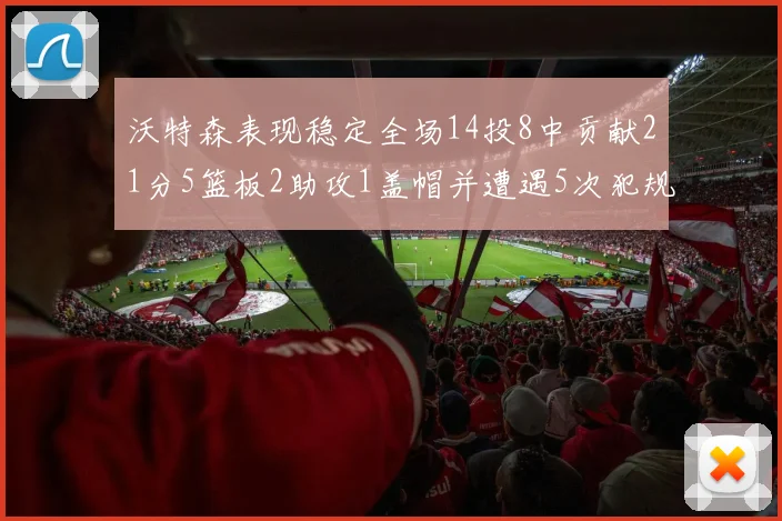 沃特森表现稳定全场14投8中贡献21分5篮板2助攻1盖帽并遭遇5次犯规