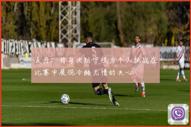 麦丹：将每次防守视为个人挑战在比赛中展现冷酷无情的决心