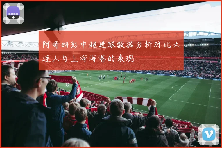 阿奇姆彭中超进球数据分析对比大连人与上海海港的表现