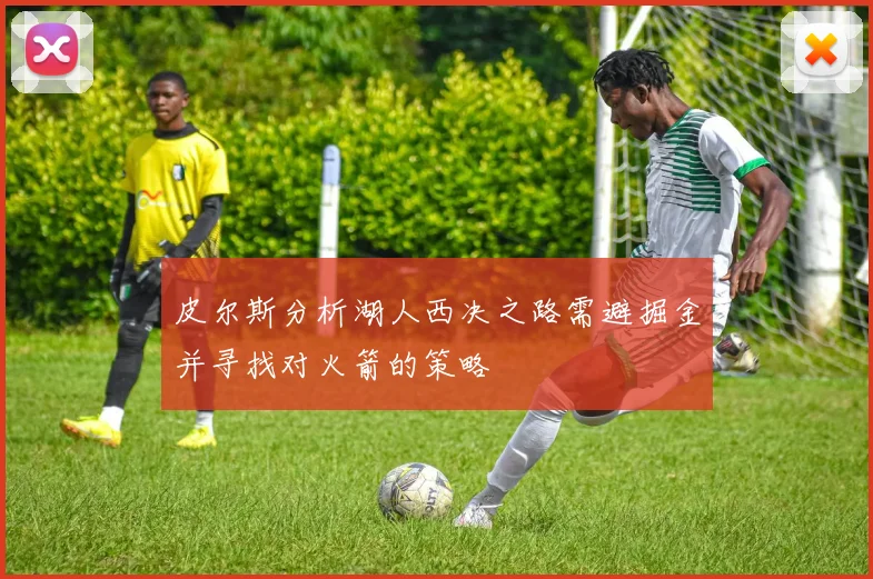 皮尔斯分析湖人西决之路需避掘金并寻找对火箭的策略