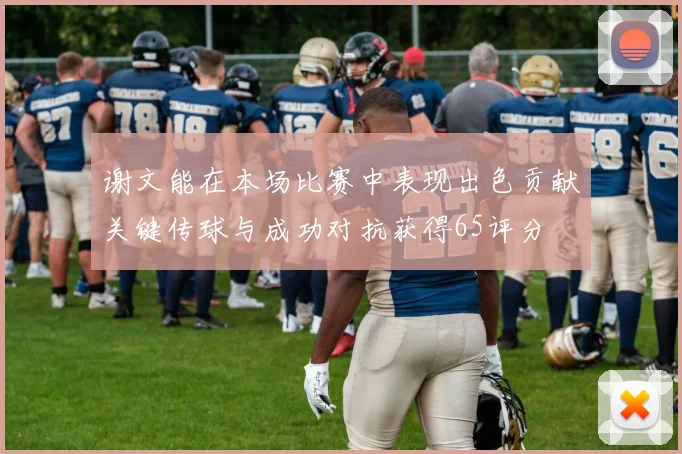 谢文能在本场比赛中表现出色贡献关键传球与成功对抗获得65评分