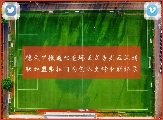 德天空报道帕奎塔正式告别西汉姆联加盟弗拉门戈创队史转会新纪录