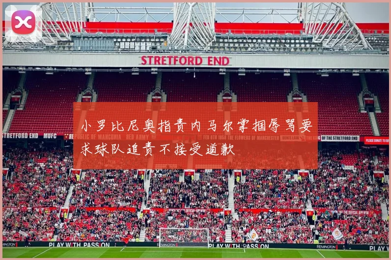 小罗比尼奥指责内马尔掌掴辱骂要求球队追责不接受道歉