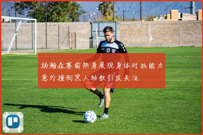 杨瀚森赛前热身展现身体对抗能力意外撞倒黑人助教引发关注