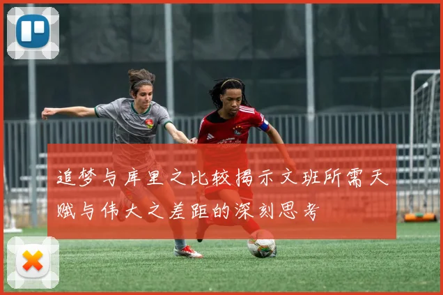 追梦与库里之比较揭示文班所需天赋与伟大之差距的深刻思考
