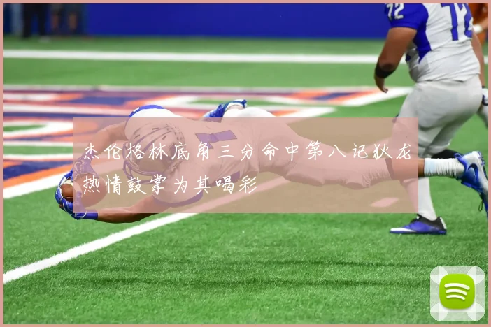 杰伦格林底角三分命中第八记狄龙热情鼓掌为其喝彩