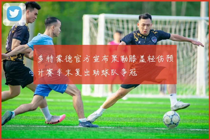 多特蒙德官方宣布聚勒膝盖轻伤预计赛季末复出助球队争冠