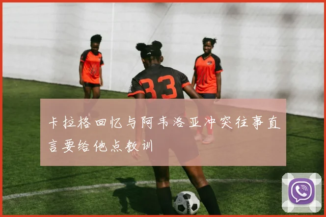 卡拉格回忆与阿韦洛亚冲突往事直言要给他点教训
