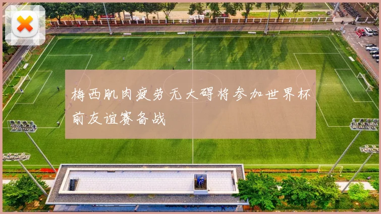梅西肌肉疲劳无大碍将参加世界杯前友谊赛备战