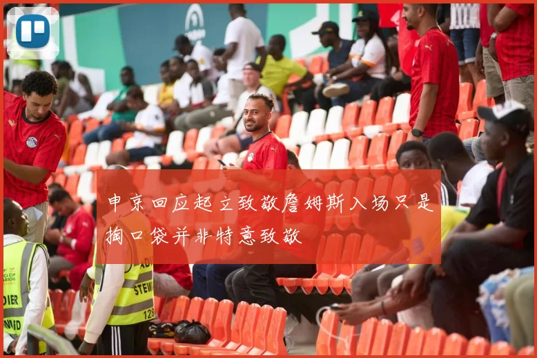 申京回应起立致敬詹姆斯入场只是掏口袋并非特意致敬