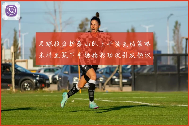 足球报分析泰山队上半场夹防策略米特里策下半场精彩助攻引发热议